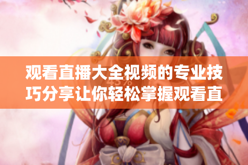 观看直播大全视频的专业技巧分享让你轻松掌握观看直播的诀窍(1)