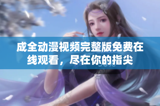 成全动漫视频完整版免费在线观看，尽在你的指尖