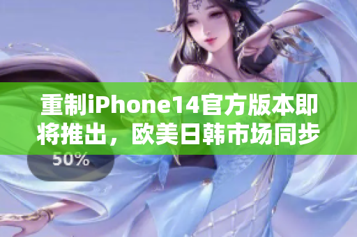 重制iPhone14官方版本即将推出，欧美日韩市场同步发售