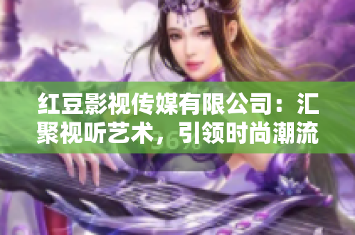 红豆影视传媒有限公司：汇聚视听艺术，引领时尚潮流的领军企业
