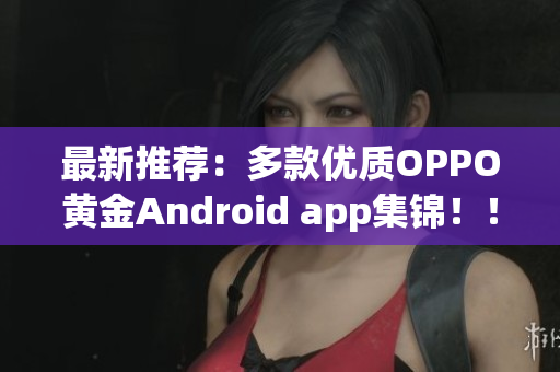 最新推荐：多款优质OPPO黄金Android app集锦！！