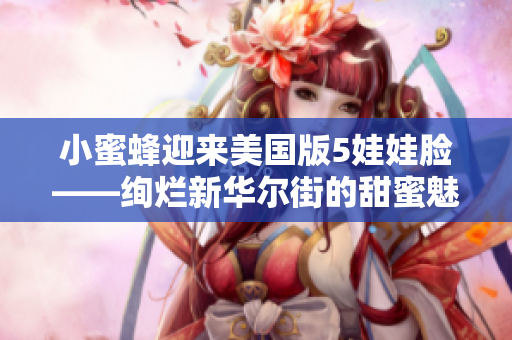 小蜜蜂迎来美国版5娃娃脸——绚烂新华尔街的甜蜜魅力
