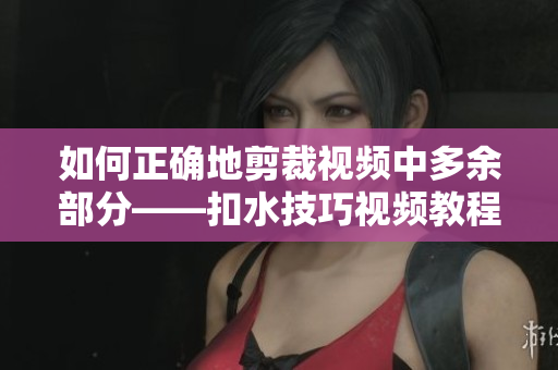 如何正确地剪裁视频中多余部分——扣水技巧视频教程