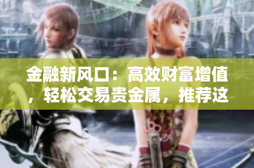 金融新风口：高效财富增值，轻松交易贵金属，推荐这款APP