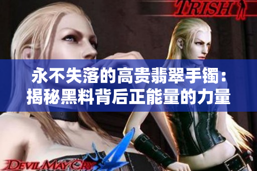 永不失落的高贵翡翠手镯：揭秘黑料背后正能量的力量