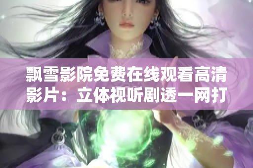 飘雪影院免费在线观看高清影片：立体视听剧透一网打尽