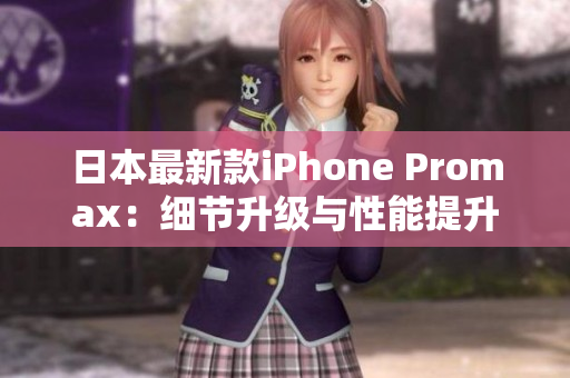 日本最新款iPhone Promax：细节升级与性能提升并存