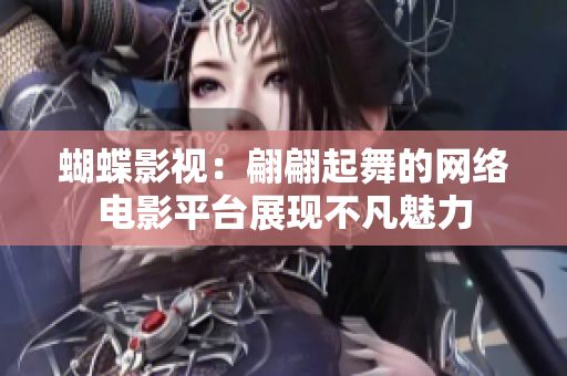 蝴蝶影视：翩翩起舞的网络电影平台展现不凡魅力