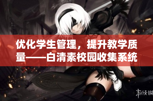 优化学生管理，提升教学质量——白清素校园收集系统介绍