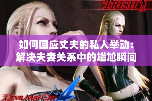 如何回应丈夫的私人举动：解决夫妻关系中的尴尬瞬间