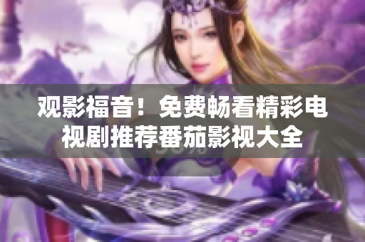 观影福音！免费畅看精彩电视剧推荐番茄影视大全