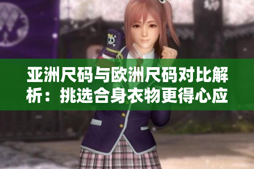 亚洲尺码与欧洲尺码对比解析：挑选合身衣物更得心应手