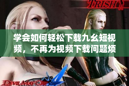 学会如何轻松下载九幺短视频，不再为视频下载问题烦恼(1)