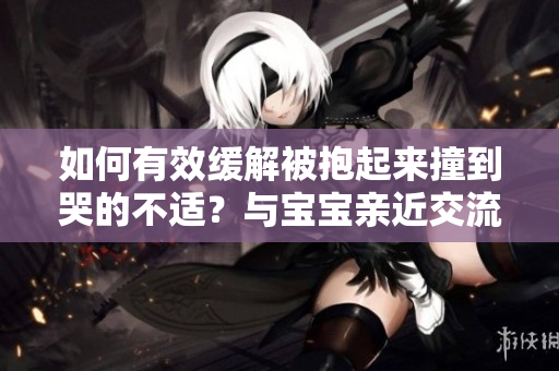 如何有效缓解被抱起来撞到哭的不适？与宝宝亲近交流是关键！