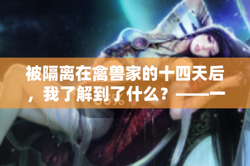 被隔离在禽兽家的十四天后，我了解到了什么？——一位编辑的离奇经历