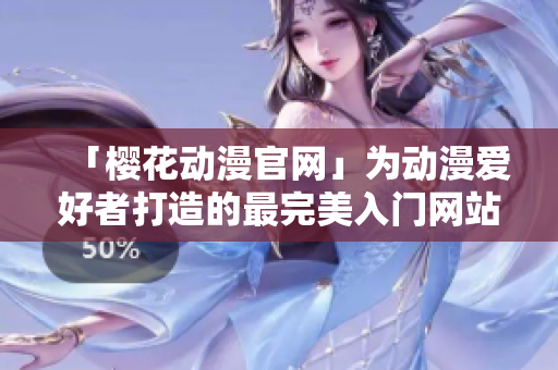 「樱花动漫官网」为动漫爱好者打造的最完美入门网站