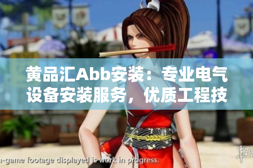 黄品汇Abb安装：专业电气设备安装服务，优质工程技术支持