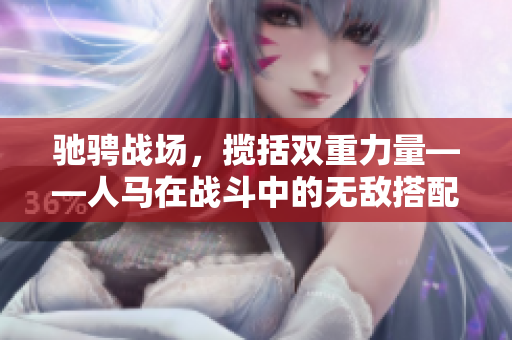 驰骋战场，揽括双重力量——人马在战斗中的无敌搭配