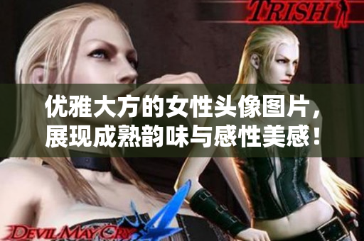 优雅大方的女性头像图片，展现成熟韵味与感性美感！
