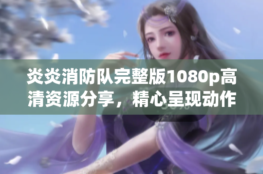 炎炎消防队完整版1080p高清资源分享，精心呈现动作冒险故事