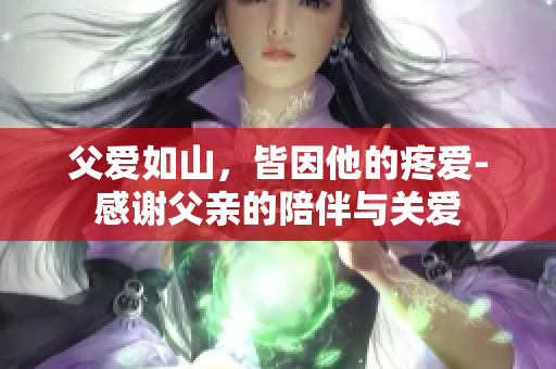 父爱如山，皆因他的疼爱-感谢父亲的陪伴与关爱