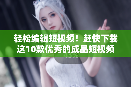 轻松编辑短视频！赶快下载这10款优秀的成品短视频应用程序