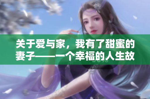 关于爱与家，我有了甜蜜的妻子——一个幸福的人生故事