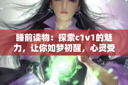 睡前读物：探索c1v1的魅力，让你如梦初醒，心灵受益水涨船高
