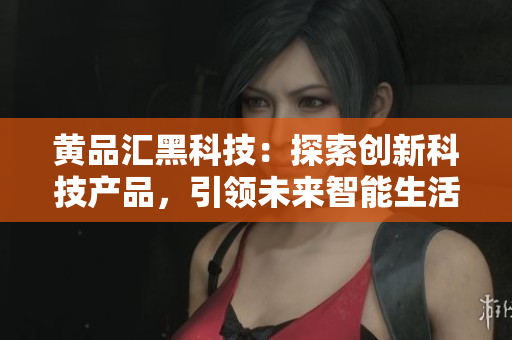 黄品汇黑科技：探索创新科技产品，引领未来智能生活