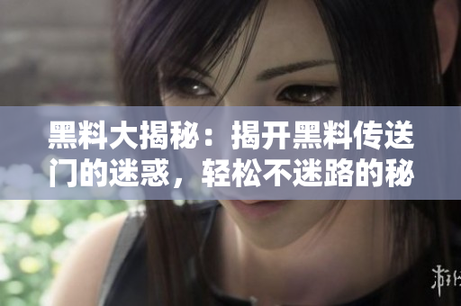 黑料大揭秘：揭开黑料传送门的迷惑，轻松不迷路的秘诀！