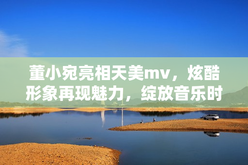 董小宛亮相天美mv，炫酷形象再现魅力，绽放音乐时尚风采