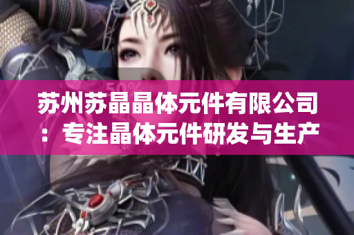 苏州苏晶晶体元件有限公司：专注晶体元件研发与生产的行业领先企业(1)