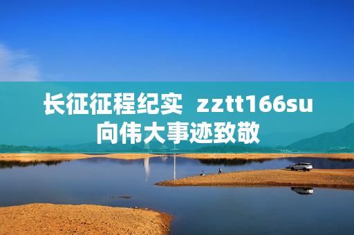 长征征程纪实  zztt166su向伟大事迹致敬