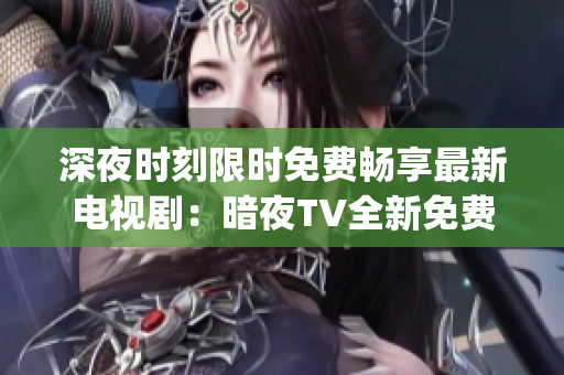 深夜时刻限时免费畅享最新电视剧：暗夜TV全新免费版震撼上线(1)