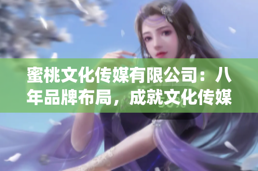 蜜桃文化传媒有限公司：八年品牌布局，成就文化传媒新里程碑(1)