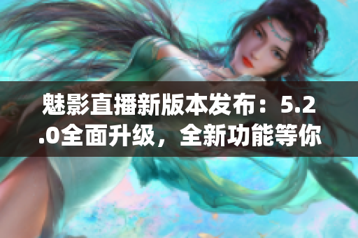 魅影直播新版本发布：5.2.0全面升级，全新功能等你来体验(1)