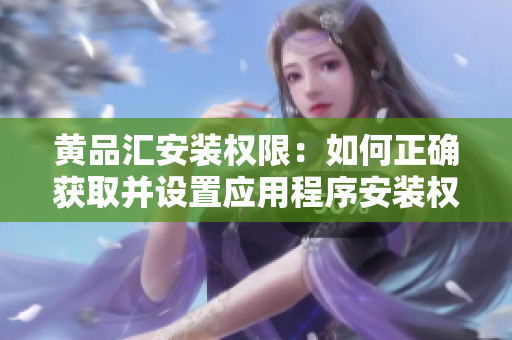 黄品汇安装权限：如何正确获取并设置应用程序安装权限？