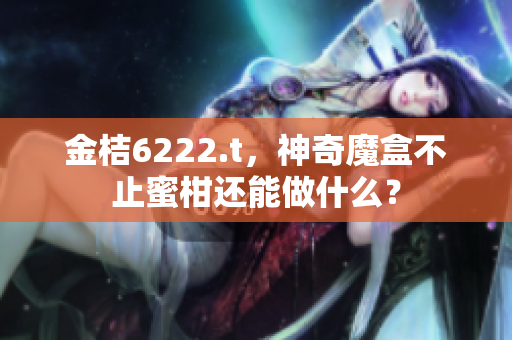 金桔6222.t，神奇魔盒不止蜜柑还能做什么？