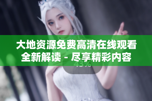 大地资源免费高清在线观看全新解读 - 尽享精彩内容