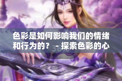 色彩是如何影响我们的情绪和行为的？ - 探索色彩的心理学