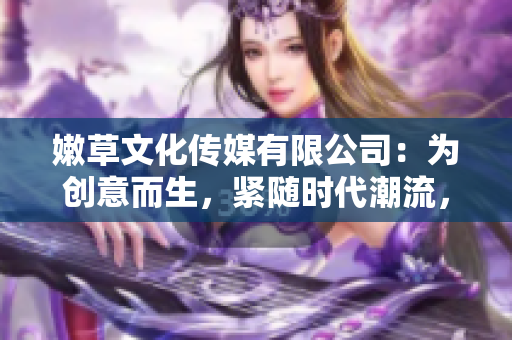 嫩草文化传媒有限公司：为创意而生，紧随时代潮流，欢度十周年