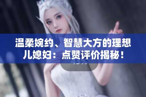 温柔婉约、智慧大方的理想儿媳妇：点赞评价揭秘！