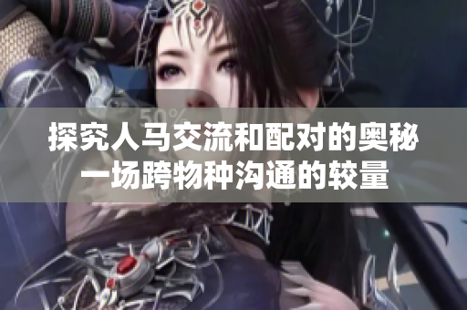 探究人马交流和配对的奥秘一场跨物种沟通的较量
