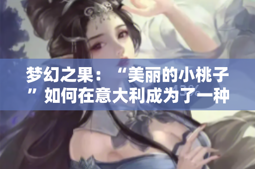 梦幻之果：“美丽的小桃子”如何在意大利成为了一种艺术