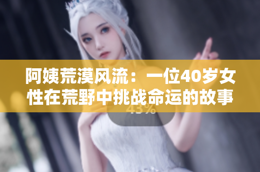 阿姨荒漠风流：一位40岁女性在荒野中挑战命运的故事