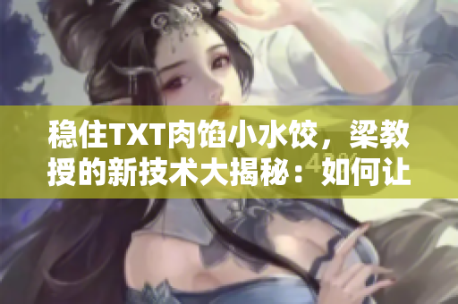 稳住TXT肉馅小水饺，梁教授的新技术大揭秘：如何让小水饺更加美味饱满！