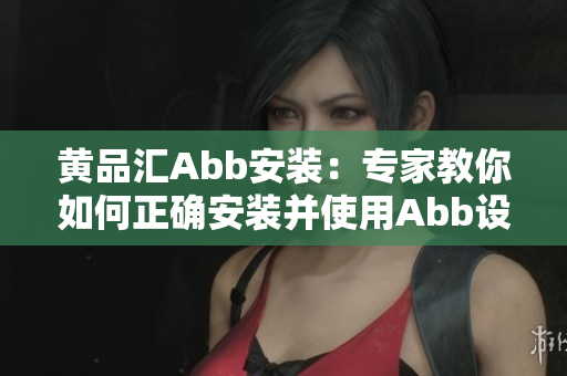 黄品汇Abb安装：专家教你如何正确安装并使用Abb设备
