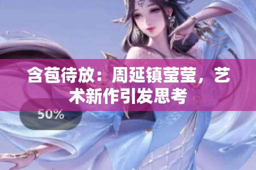 含苞待放：周延镇莹莹，艺术新作引发思考