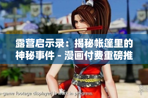 露营启示录：揭秘帐篷里的神秘事件 - 漫画付费重磅推荐!