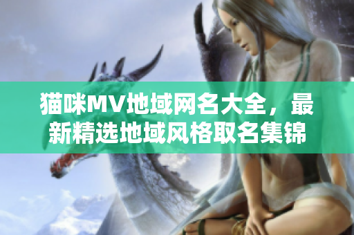 猫咪MV地域网名大全，最新精选地域风格取名集锦